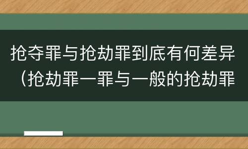 抢夺罪与抢劫罪到底有何差异（抢劫罪一罪与一般的抢劫罪区别）