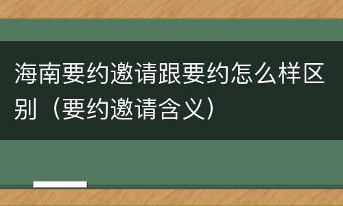 海南要约邀请跟要约怎么样区别（要约邀请含义）