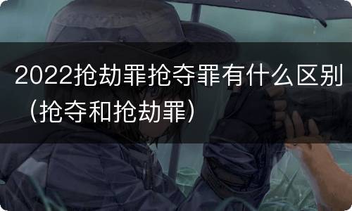 2022抢劫罪抢夺罪有什么区别（抢夺和抢劫罪）