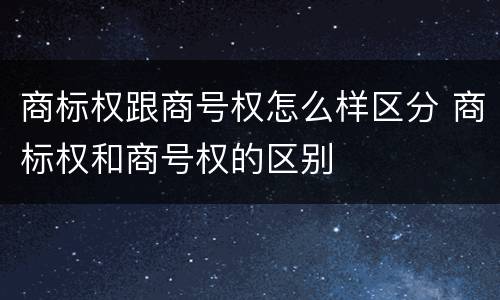 商标权跟商号权怎么样区分 商标权和商号权的区别