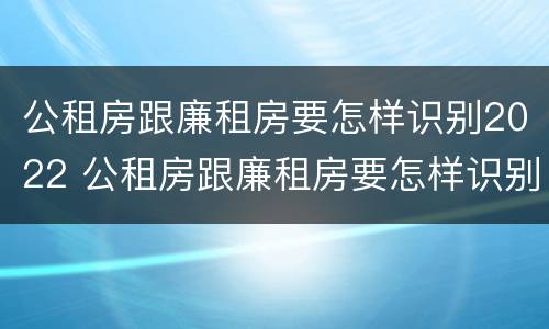 公租房跟廉租房要怎样识别2022 公租房跟廉租房要怎样识别2022年的房子