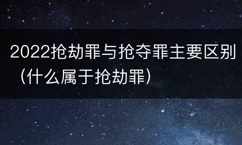 2022抢劫罪与抢夺罪主要区别（什么属于抢劫罪）