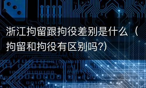 浙江拘留跟拘役差别是什么（拘留和拘役有区别吗?）