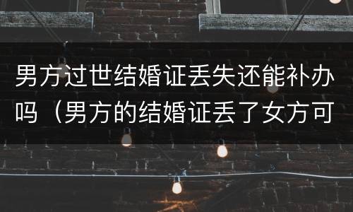 男方过世结婚证丢失还能补办吗（男方的结婚证丢了女方可以去办理么）