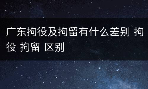 广东拘役及拘留有什么差别 拘役 拘留 区别