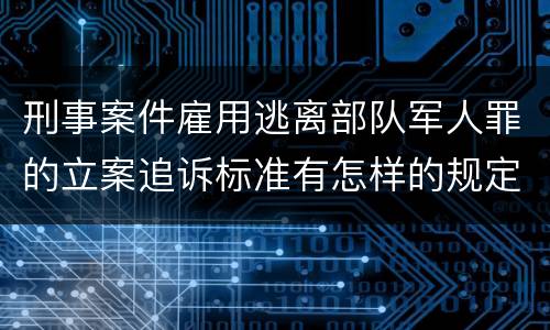 刑事案件雇用逃离部队军人罪的立案追诉标准有怎样的规定