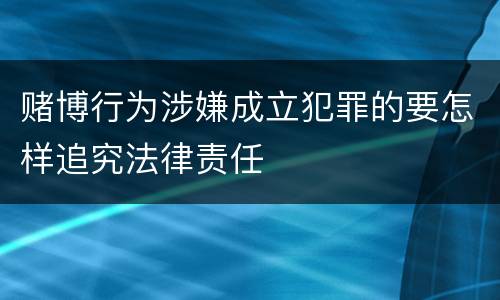 赌博行为涉嫌成立犯罪的要怎样追究法律责任