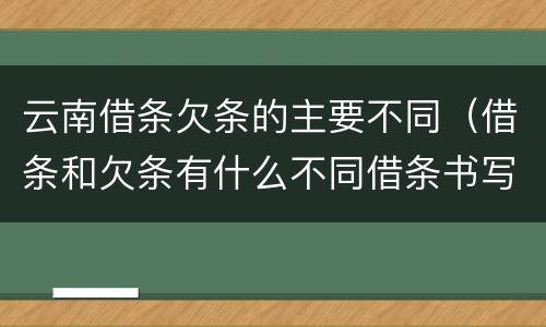 云南借条欠条的主要不同（借条和欠条有什么不同借条书写）