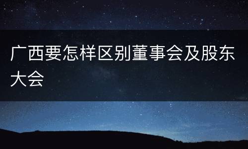 广西要怎样区别董事会及股东大会