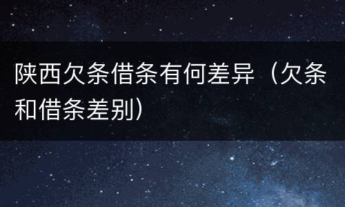 陕西欠条借条有何差异（欠条和借条差别）