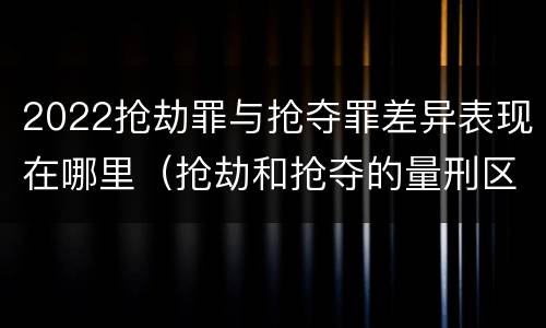 2022抢劫罪与抢夺罪差异表现在哪里（抢劫和抢夺的量刑区别）
