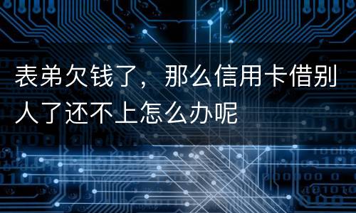 表弟欠钱了，那么信用卡借别人了还不上怎么办呢