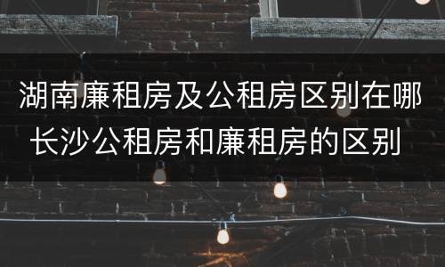 湖南廉租房及公租房区别在哪 长沙公租房和廉租房的区别
