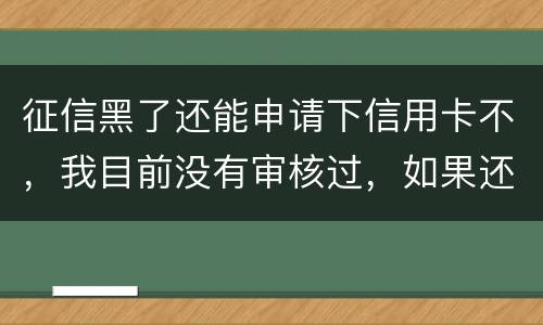 征信黑了还能申请下信用卡不,我目前没有审核过,如果还完欠款过几年能申下信用卡吗