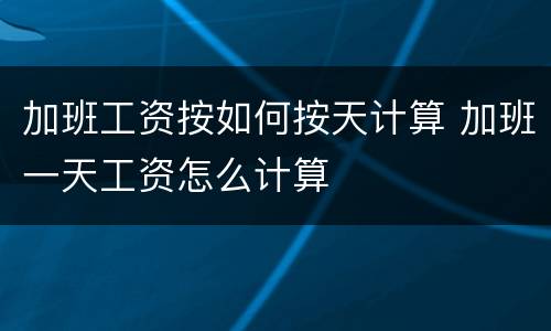 加班工资按如何按天计算 加班一天工资怎么计算