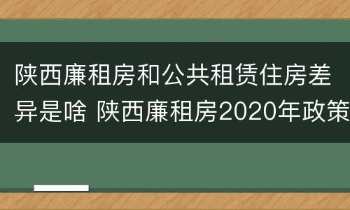 陕西廉租房和公共租赁住房差异是啥 陕西廉租房2020年政策