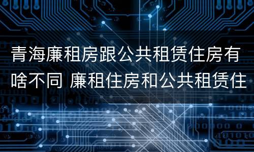青海廉租房跟公共租赁住房有啥不同 廉租住房和公共租赁住房的区别和联系