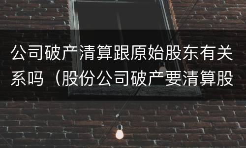 公司破产清算跟原始股东有关系吗（股份公司破产要清算股东吗）