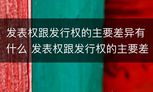 发表权跟发行权的主要差异有什么 发表权跟发行权的主要差异有什么区别
