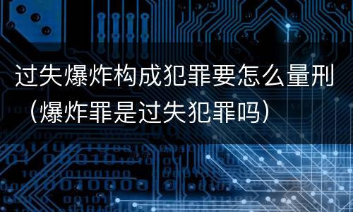 过失爆炸构成犯罪要怎么量刑（爆炸罪是过失犯罪吗）