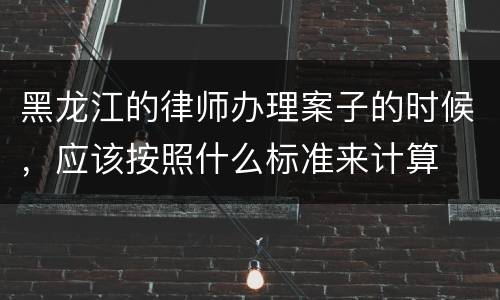 黑龙江的律师办理案子的时候，应该按照什么标准来计算