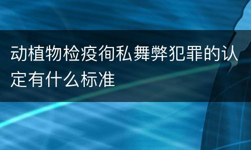 动植物检疫徇私舞弊犯罪的认定有什么标准