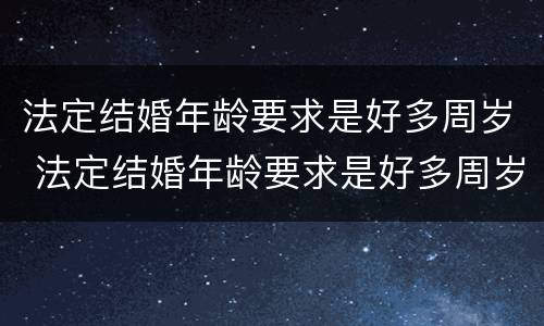 法定结婚年龄要求是好多周岁 法定结婚年龄要求是好多周岁的
