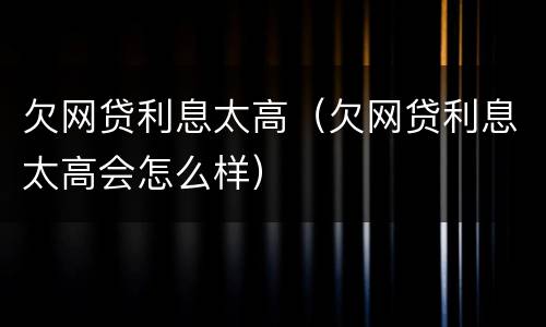 欠网贷利息太高（欠网贷利息太高会怎么样）