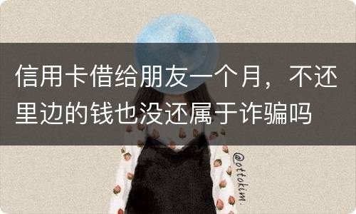 信用卡借给朋友一个月，不还里边的钱也没还属于诈骗吗