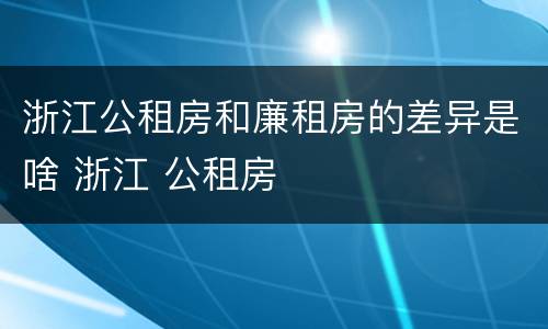 浙江公租房和廉租房的差异是啥 浙江 公租房