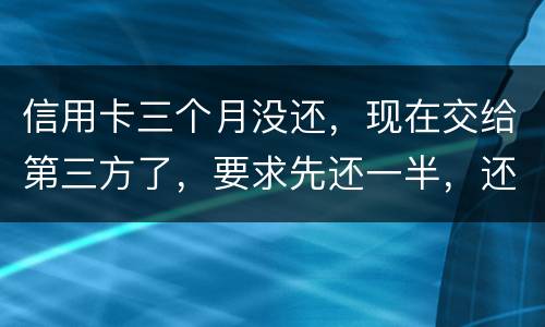 信用卡三个月没还，现在交给第三方了，要求先还一半，还有一半习以再做分期吗