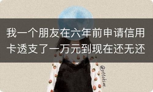 我一个朋友在六年前申请信用卡透支了一万元到现在还无还，会判多少年呢，谢谢