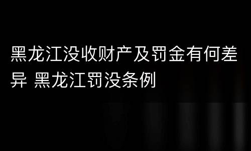 黑龙江没收财产及罚金有何差异 黑龙江罚没条例