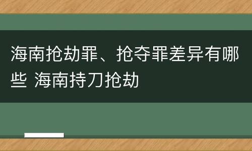 海南抢劫罪、抢夺罪差异有哪些 海南持刀抢劫