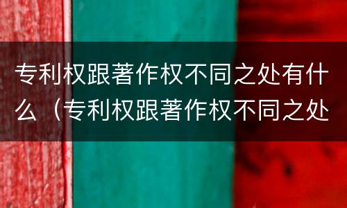 专利权跟著作权不同之处有什么（专利权跟著作权不同之处有什么区别）