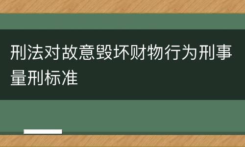 刑法对故意毁坏财物行为刑事量刑标准