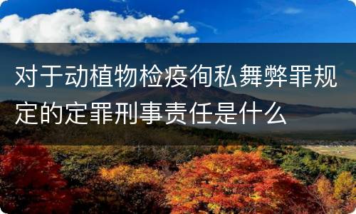 对于动植物检疫徇私舞弊罪规定的定罪刑事责任是什么