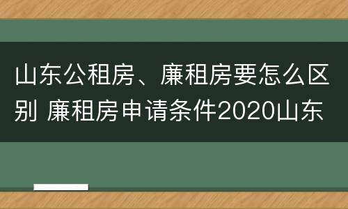 山东公租房、廉租房要怎么区别 廉租房申请条件2020山东