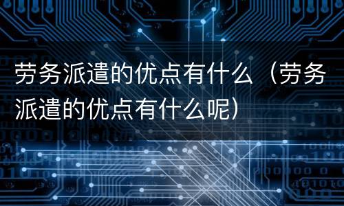 劳务派遣的优点有什么（劳务派遣的优点有什么呢）