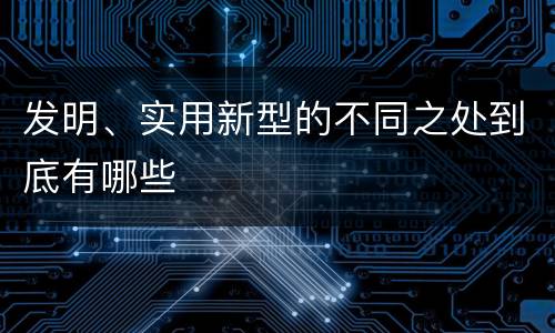 发明、实用新型的不同之处到底有哪些