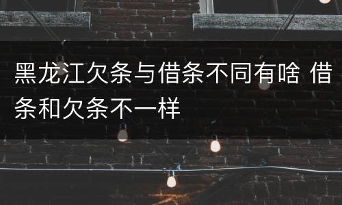 黑龙江欠条与借条不同有啥 借条和欠条不一样