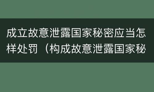 成立故意泄露国家秘密应当怎样处罚（构成故意泄露国家秘密立案标准）