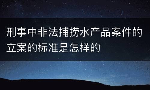 刑事中非法捕捞水产品案件的立案的标准是怎样的