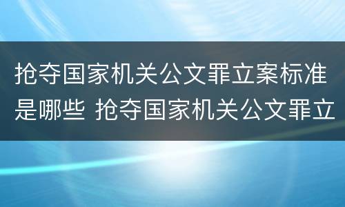 抢夺国家机关公文罪立案标准是哪些 抢夺国家机关公文罪立案标准是哪些法律