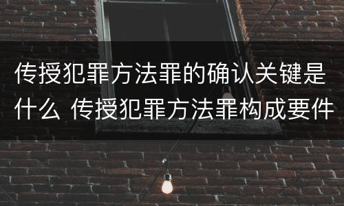 传授犯罪方法罪的确认关键是什么 传授犯罪方法罪构成要件