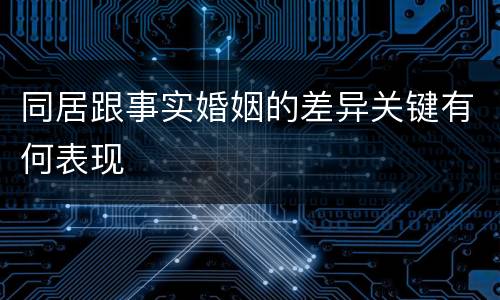 同居跟事实婚姻的差异关键有何表现 同居跟事实婚姻的差异关键有何表现