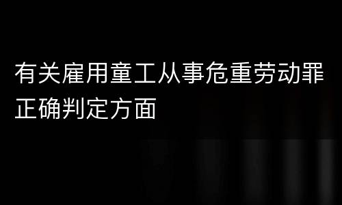 有关雇用童工从事危重劳动罪正确判定方面