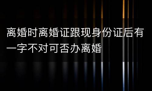 离婚时离婚证跟现身份证后有一字不对可否办离婚