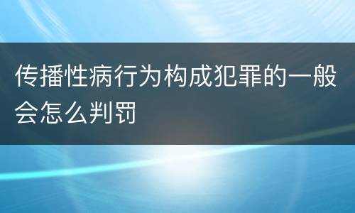 传播性病行为构成犯罪的一般会怎么判罚