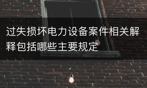 过失损坏电力设备案件相关解释包括哪些主要规定